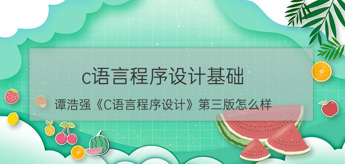 c语言程序设计基础 谭浩强《C语言程序设计》第三版怎么样，从零开始学会被带偏吗？